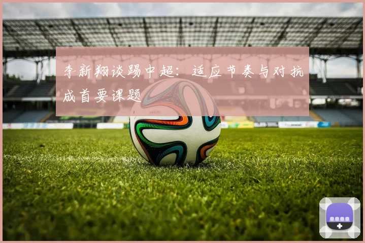 李新翔谈踢中超：适应节奏与对抗成首要课题