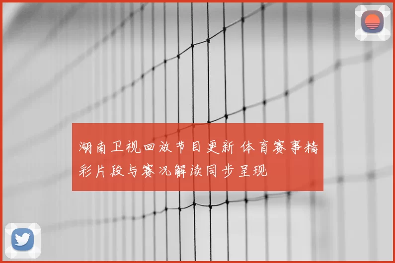 湖南卫视回放节目更新 体育赛事精彩片段与赛况解读同步呈现