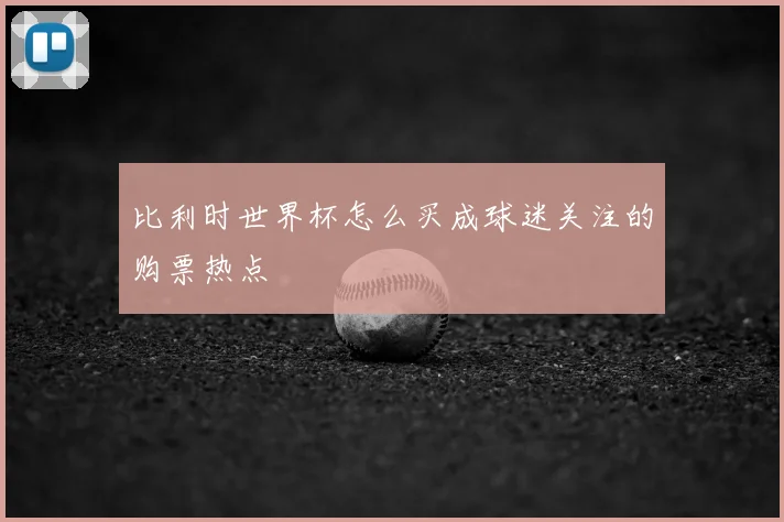 比利时世界杯怎么买成球迷关注的购票热点