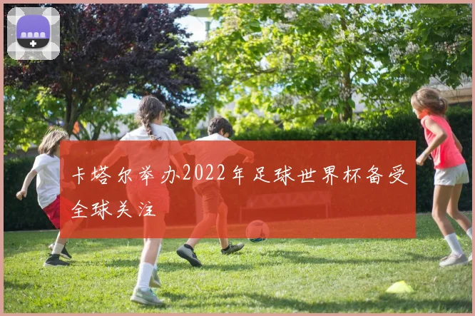卡塔尔举办2022年足球世界杯备受全球关注