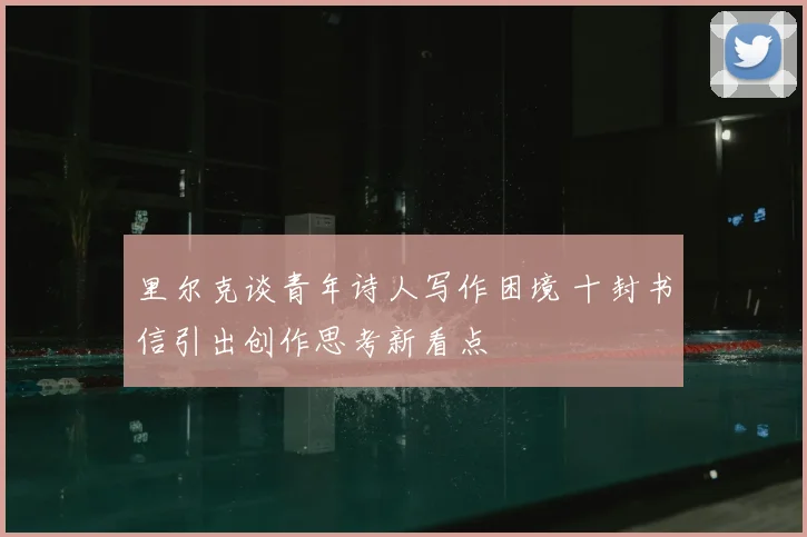 里尔克谈青年诗人写作困境 十封书信引出创作思考新看点