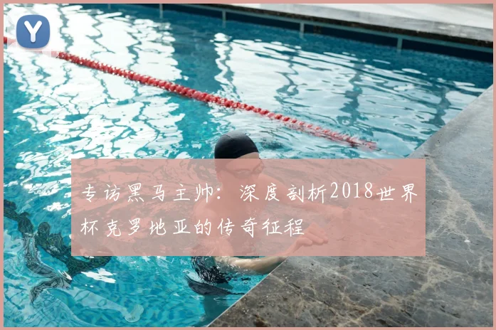 专访黑马主帅:深度剖析2018世界杯克罗地亚的传奇征程