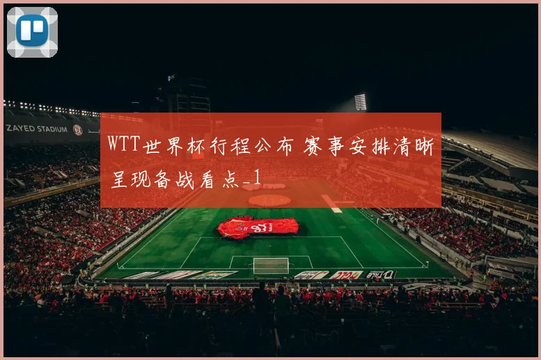 WTT世界杯行程公布 赛事安排清晰呈现备战看点_1