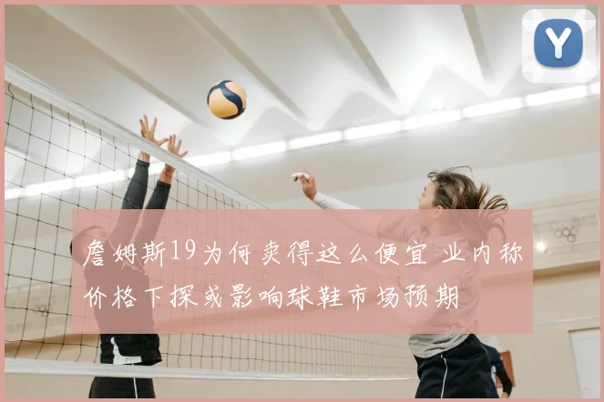 詹姆斯19为何卖得这么便宜 业内称价格下探或影响球鞋市场预期