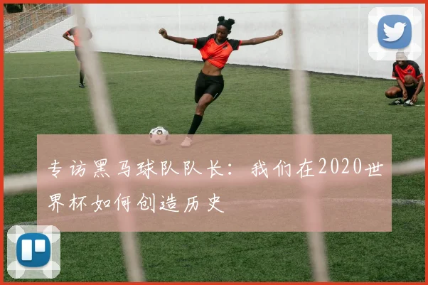 专访黑马球队队长:我们在2020世界杯如何创造历史