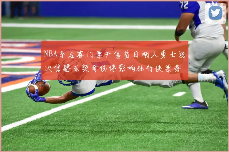 NBA季后赛门票开售首日湖人勇士场次售罄东契奇伤停影响独行侠票务需求