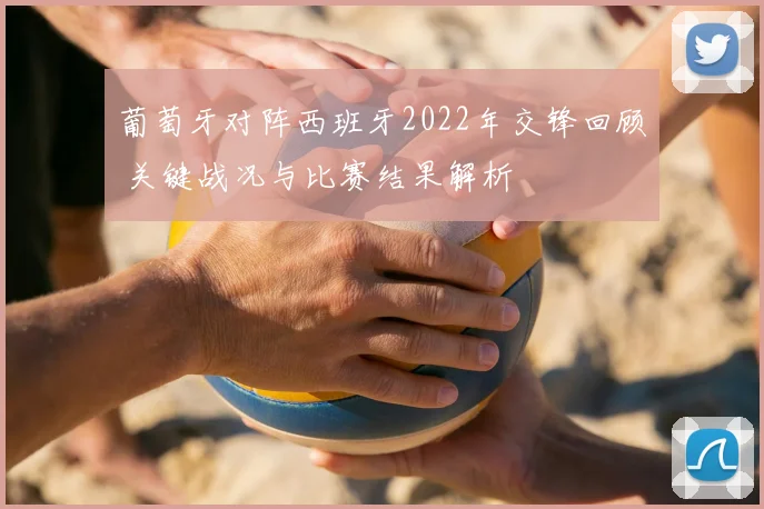 葡萄牙对阵西班牙2022年交锋回顾 关键战况与比赛结果解析