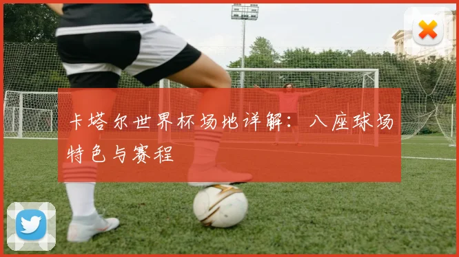 卡塔尔世界杯场地详解:八座球场特色与赛程