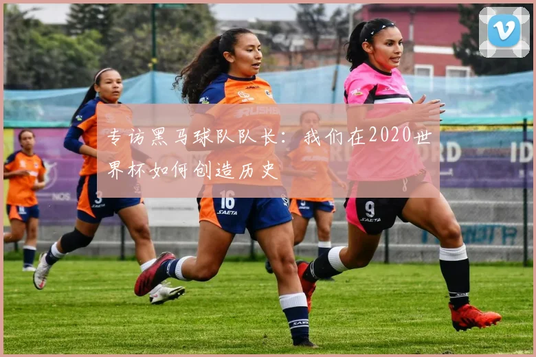 专访黑马球队队长:我们在2020世界杯如何创造历史