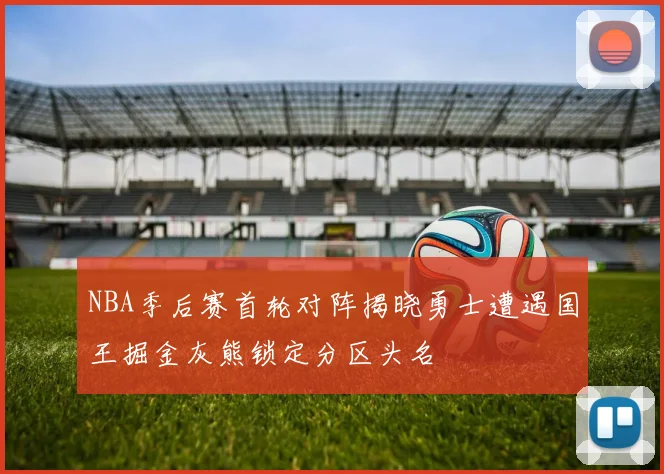 NBA季后赛首轮对阵揭晓勇士遭遇国王掘金灰熊锁定分区头名