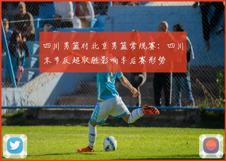 四川男篮对北京男篮常规赛：四川末节反超取胜影响季后赛形势