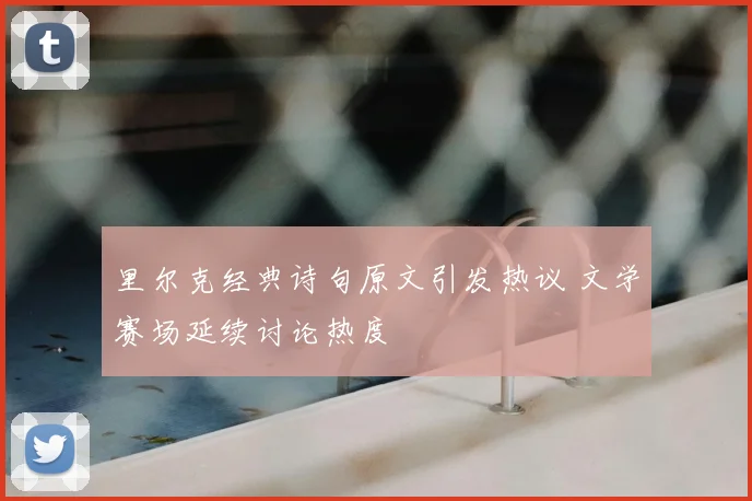 里尔克经典诗句原文引发热议 文学赛场延续讨论热度