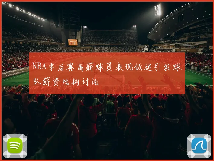 NBA季后赛高薪球员表现低迷引发球队薪资结构讨论