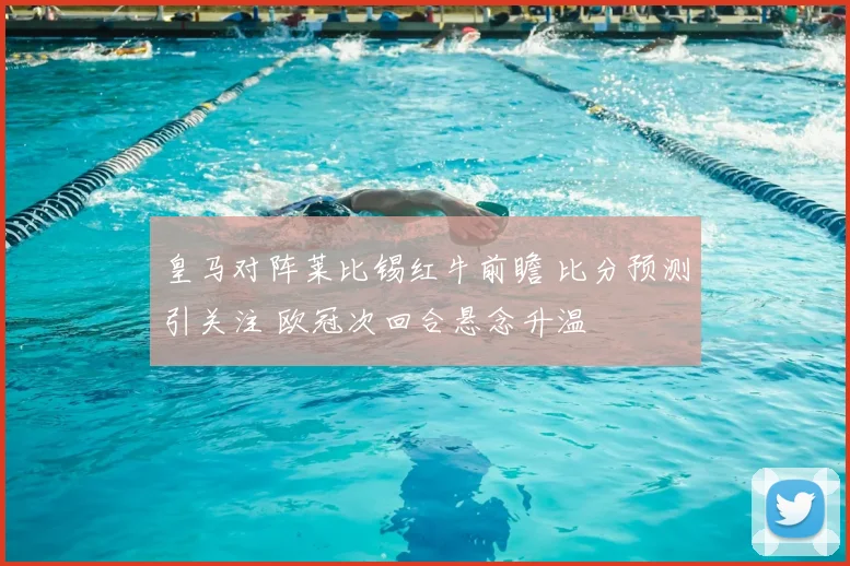 皇马对阵莱比锡红牛前瞻 比分预测引关注 欧冠次回合悬念升温