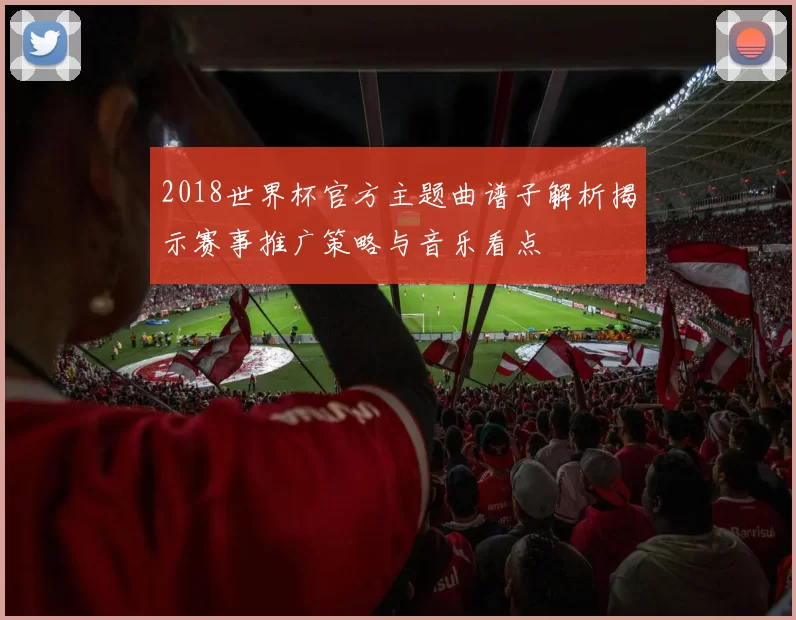 2018世界杯官方主题曲谱子解析揭示赛事推广策略与音乐看点