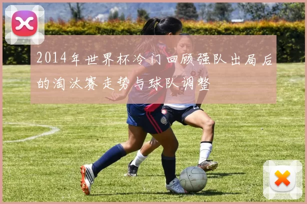 2014年世界杯冷门回顾强队出局后的淘汰赛走势与球队调整