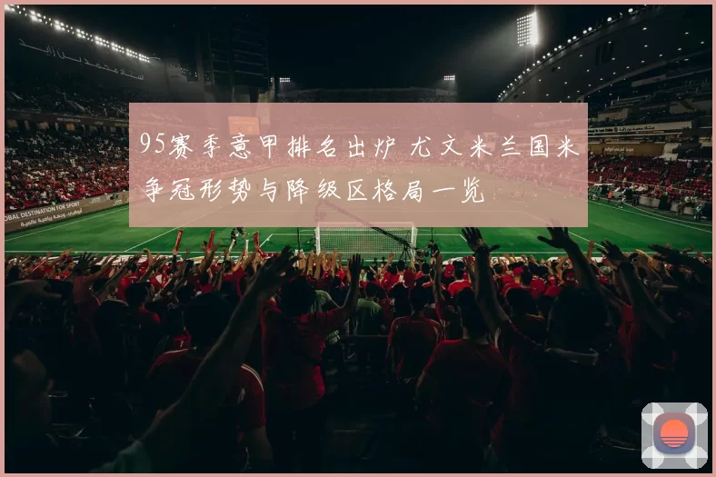 95赛季意甲排名出炉 尤文米兰国米争冠形势与降级区格局一览