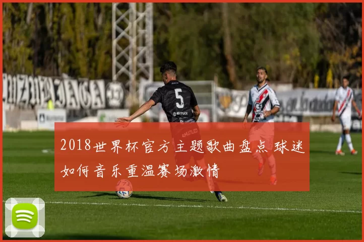 2018世界杯官方主题歌曲盘点 球迷如何音乐重温赛场激情