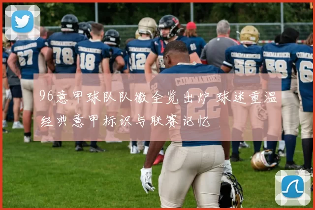 96意甲球队队徽全览出炉 球迷重温经典意甲标识与联赛记忆