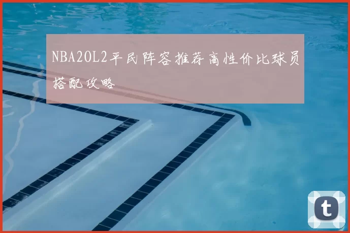 NBA2OL2平民阵容推荐高性价比球员搭配攻略