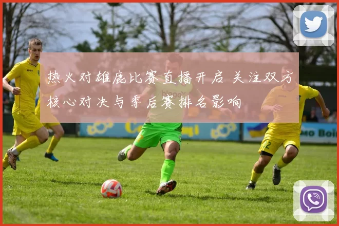 热火对雄鹿比赛直播开启 关注双方核心对决与季后赛排名影响