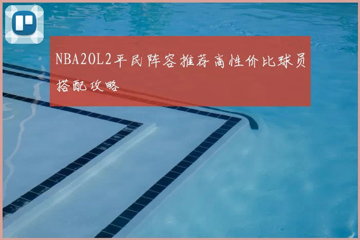 NBA2OL2平民阵容推荐高性价比球员搭配攻略