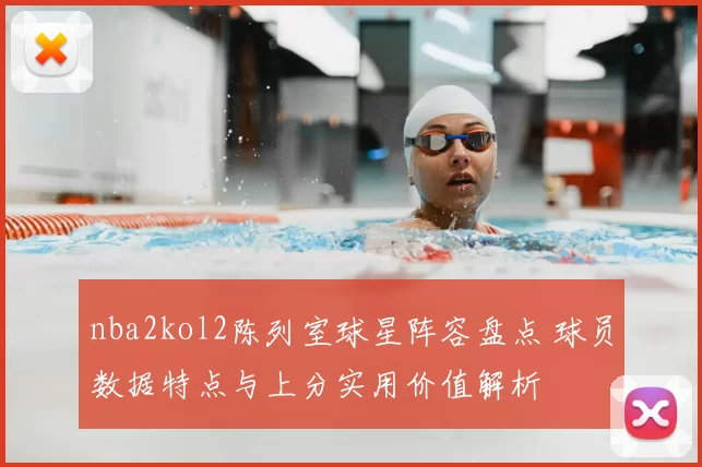 nba2kol2陈列室球星阵容盘点 球员数据特点与上分实用价值解析
