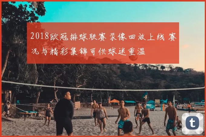 2018欧冠排球联赛录像回放上线 赛况与精彩集锦可供球迷重温