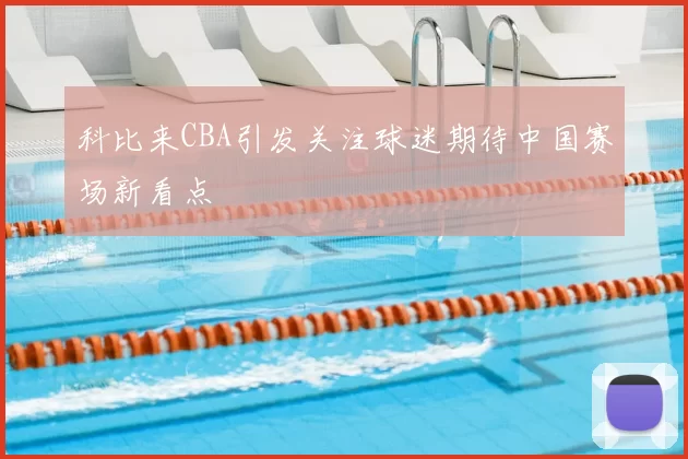 科比来CBA引发关注球迷期待中国赛场新看点