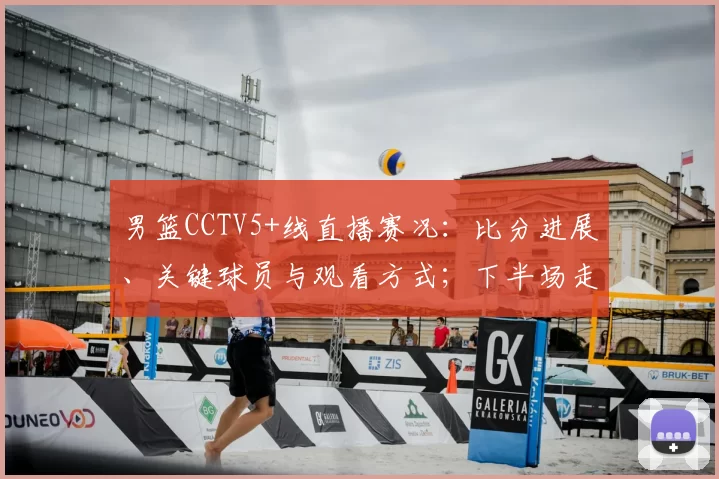 男篮CCTV5+线直播赛况：比分进展、关键球员与观看方式；下半场走势及直播链接提示