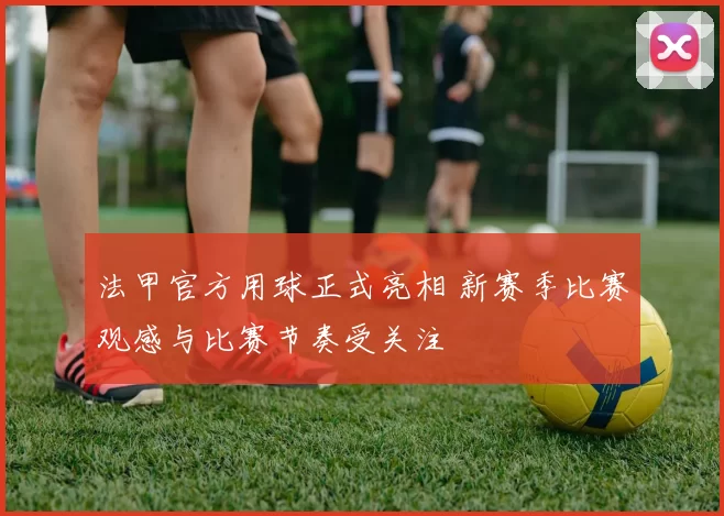 法甲官方用球正式亮相 新赛季比赛观感与比赛节奏受关注