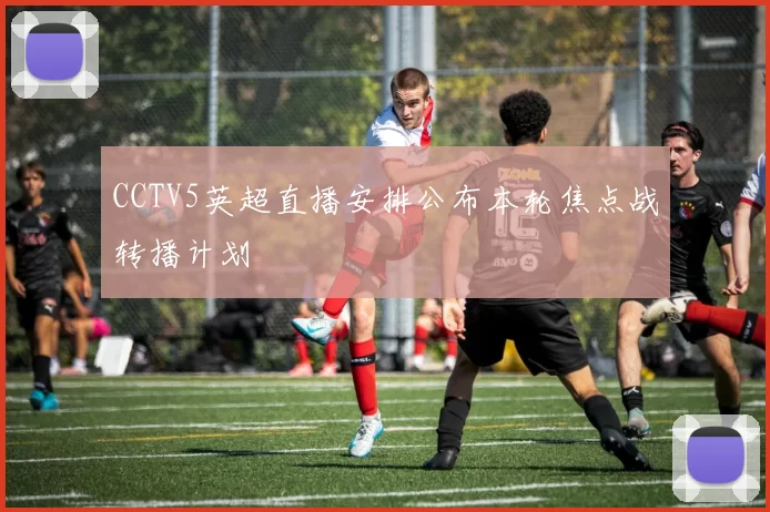 CCTV5英超直播安排公布本轮焦点战转播计划