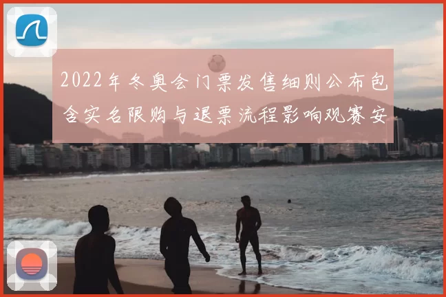 2022年冬奥会门票发售细则公布包含实名限购与退票流程影响观赛安排