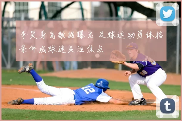 李昊身高数据曝光 足球运动员体格条件成球迷关注焦点