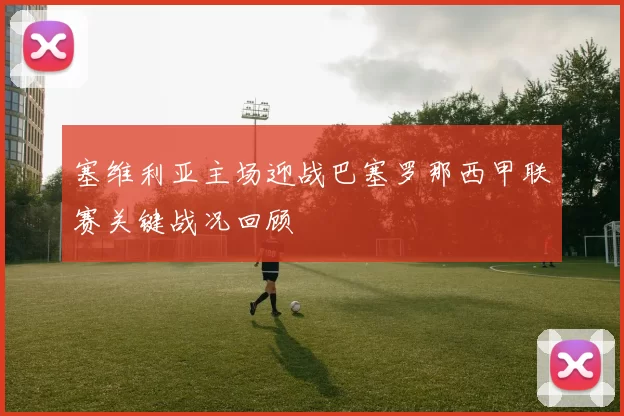 塞维利亚主场迎战巴塞罗那西甲联赛关键战况回顾