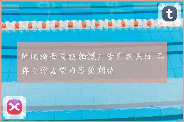 科比梅西同框拍摄广告引发关注 品牌合作后续内容受期待