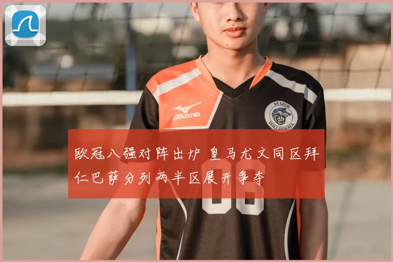 欧冠八强对阵出炉 皇马尤文同区拜仁巴萨分列两半区展开争夺