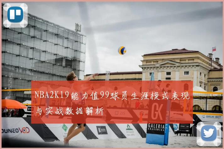 NBA2K19能力值99球员生涯模式表现与实战数据解析