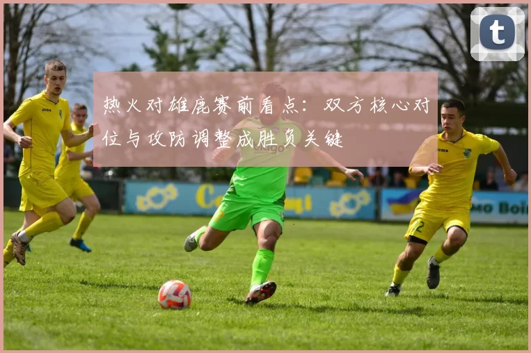 热火对雄鹿赛前看点：双方核心对位与攻防调整成胜负关键