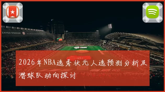 2026年NBA选秀状元人选预测分析及潜球队动向探讨