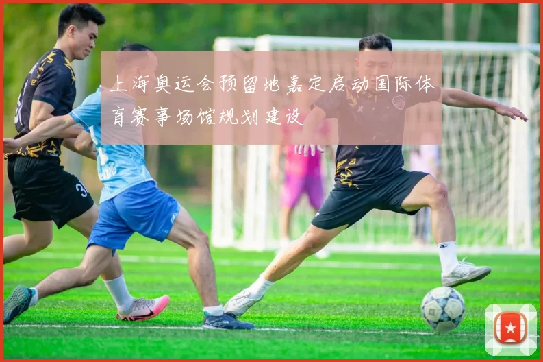 上海奥运会预留地嘉定启动国际体育赛事场馆规划建设