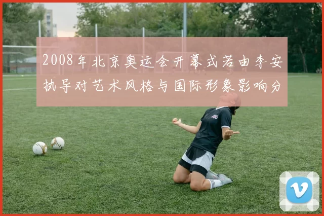 2008年北京奥运会开幕式若由李安执导对艺术风格与国际形象影响分析