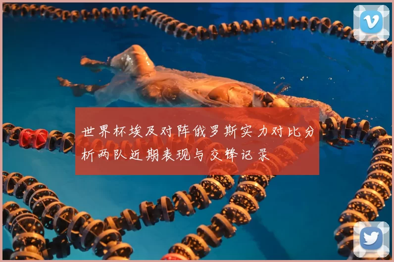 世界杯埃及对阵俄罗斯实力对比分析两队近期表现与交锋记录