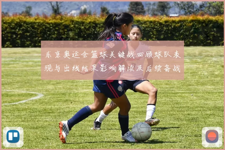 东京奥运会篮球关键战回顾球队表现与出线结果影响解读及后续备战重点