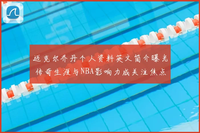 迈克尔乔丹个人资料英文简介曝光 传奇生涯与NBA影响力成关注焦点