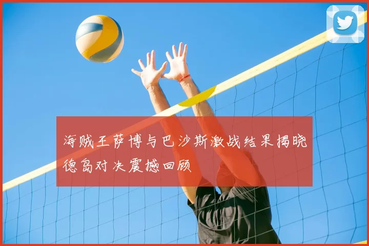 海贼王萨博与巴沙斯激战结果揭晓德岛对决震撼回顾