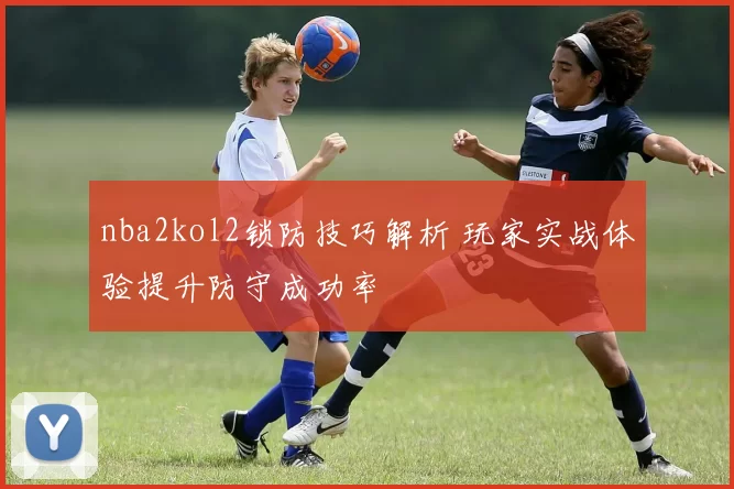 nba2kol2锁防技巧解析 玩家实战体验提升防守成功率
