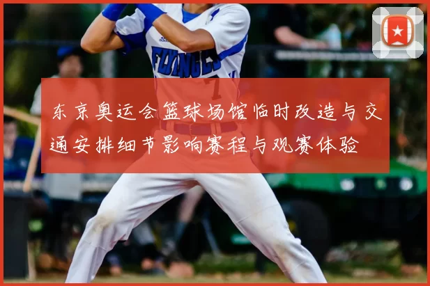 东京奥运会篮球场馆临时改造与交通安排细节影响赛程与观赛体验
