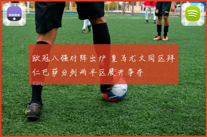 欧冠八强对阵出炉 皇马尤文同区拜仁巴萨分列两半区展开争夺