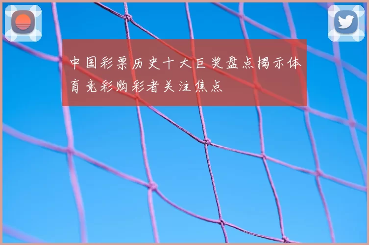 中国彩票历史十大巨奖盘点揭示体育竞彩购彩者关注焦点